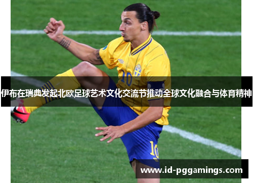 伊布在瑞典发起北欧足球艺术文化交流节推动全球文化融合与体育精神