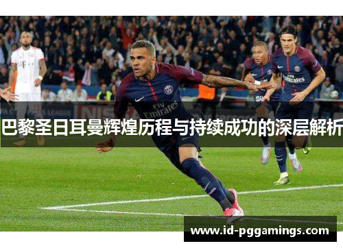 巴黎圣日耳曼辉煌历程与持续成功的深层解析