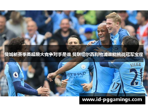 曼城新赛季英超最大竞争对手是谁 曼联切尔西利物浦谁能挑战冠军宝座