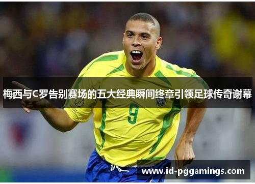 梅西与C罗告别赛场的五大经典瞬间终章引领足球传奇谢幕