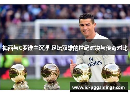 梅西与C罗谁主沉浮 足坛双雄的世纪对决与传奇对比