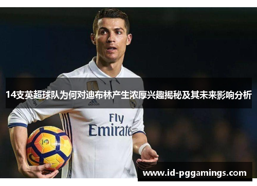 14支英超球队为何对迪布林产生浓厚兴趣揭秘及其未来影响分析
