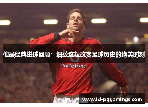 他最经典进球回顾：细数这粒改变足球历史的绝美时刻