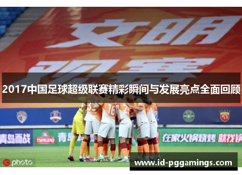 2017中国足球超级联赛精彩瞬间与发展亮点全面回顾