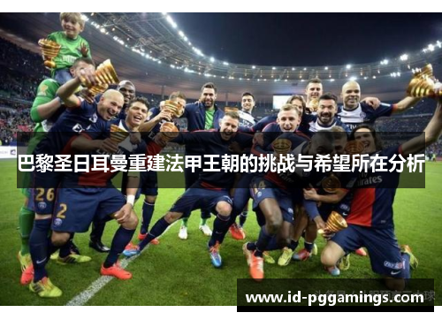 巴黎圣日耳曼重建法甲王朝的挑战与希望所在分析