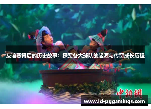 友谊赛背后的历史故事：探索各大球队的起源与传奇成长历程