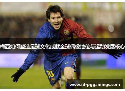 梅西如何塑造足球文化成就全球偶像地位与运动发展核心