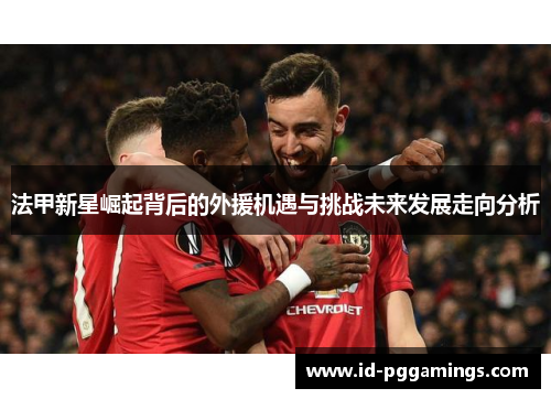 法甲新星崛起背后的外援机遇与挑战未来发展走向分析