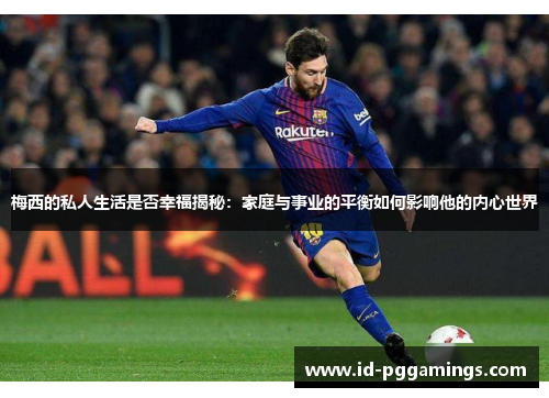 梅西的私人生活是否幸福揭秘：家庭与事业的平衡如何影响他的内心世界