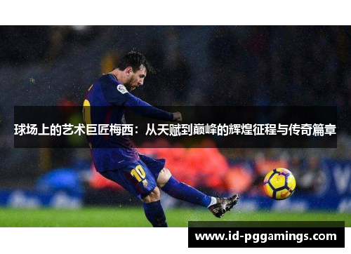球场上的艺术巨匠梅西：从天赋到巅峰的辉煌征程与传奇篇章
