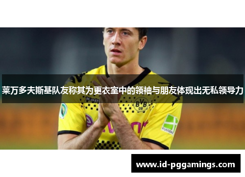 莱万多夫斯基队友称其为更衣室中的领袖与朋友体现出无私领导力