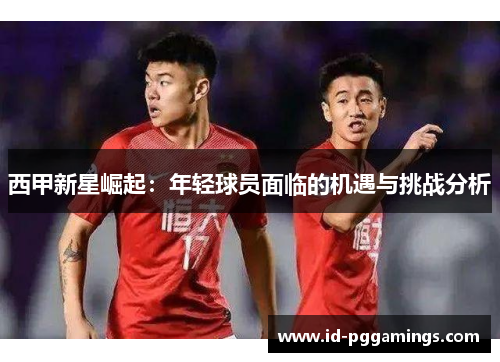 西甲新星崛起：年轻球员面临的机遇与挑战分析