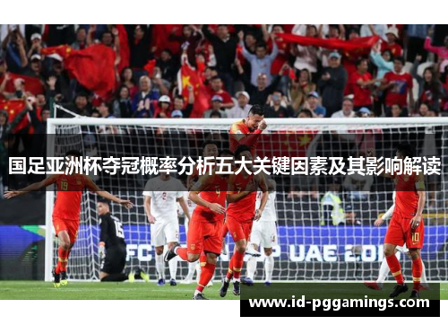国足亚洲杯夺冠概率分析五大关键因素及其影响解读