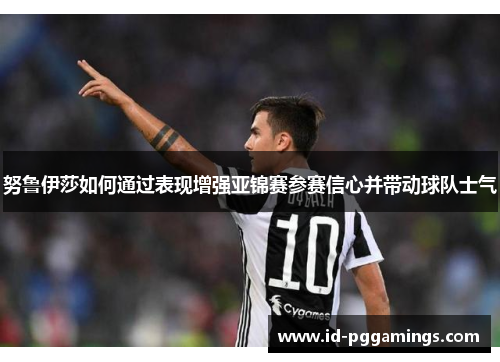 努鲁伊莎如何通过表现增强亚锦赛参赛信心并带动球队士气