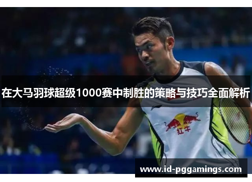 在大马羽球超级1000赛中制胜的策略与技巧全面解析