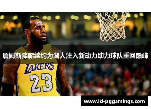 詹姆斯降薪续约为湖人注入新动力助力球队重回巅峰