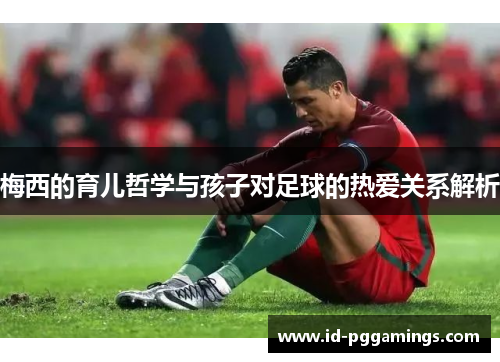 梅西的育儿哲学与孩子对足球的热爱关系解析