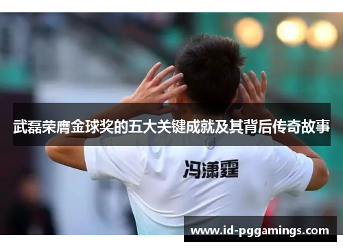 武磊荣膺金球奖的五大关键成就及其背后传奇故事