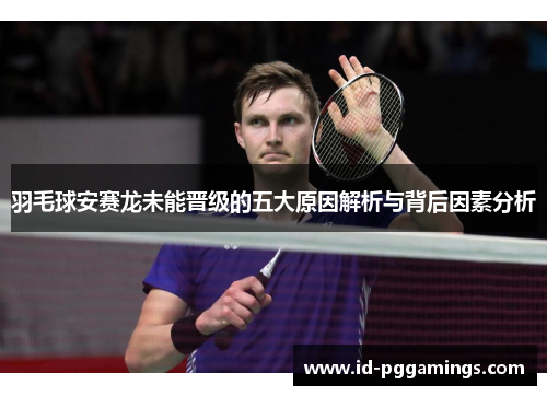 羽毛球安赛龙未能晋级的五大原因解析与背后因素分析