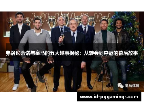 弗洛伦蒂诺与皇马的五大趣事揭秘：从转会到夺冠的幕后故事