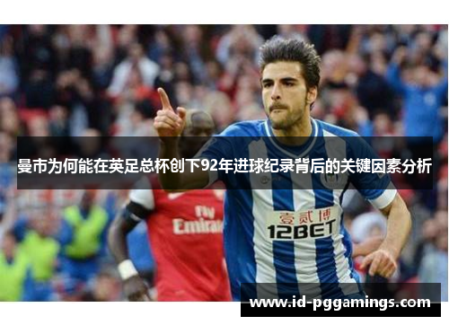 曼市为何能在英足总杯创下92年进球纪录背后的关键因素分析
