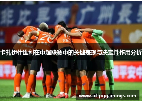 卡扎伊什维利在中超联赛中的关键表现与决定性作用分析