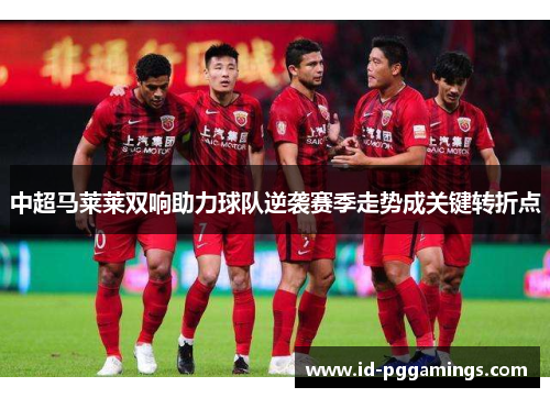 中超马莱莱双响助力球队逆袭赛季走势成关键转折点