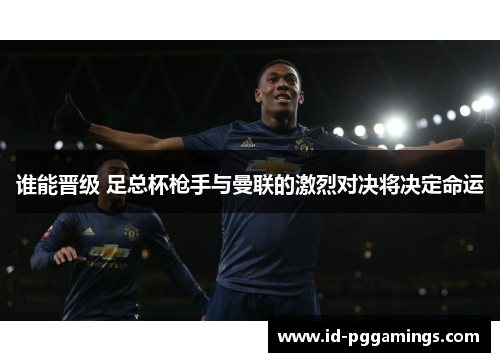谁能晋级 足总杯枪手与曼联的激烈对决将决定命运