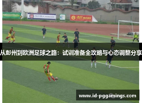 从彭州到欧洲足球之路：试训准备全攻略与心态调整分享