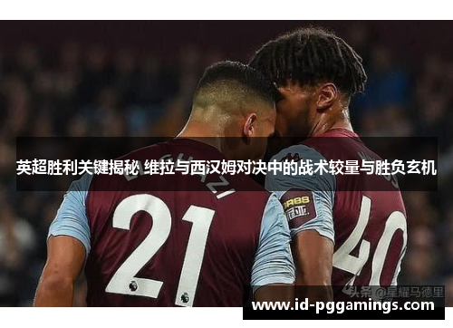 英超胜利关键揭秘 维拉与西汉姆对决中的战术较量与胜负玄机