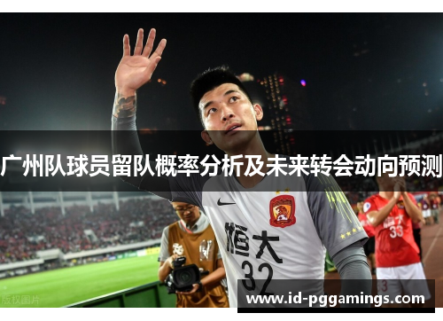 广州队球员留队概率分析及未来转会动向预测