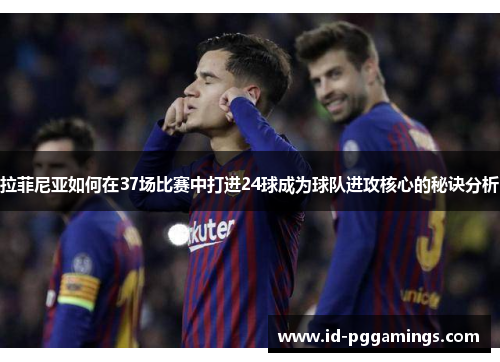 拉菲尼亚如何在37场比赛中打进24球成为球队进攻核心的秘诀分析