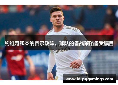约维奇和本纳赛尔缺阵，球队的备战策略备受瞩目
