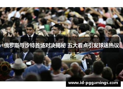 俄罗斯与沙特首场对决揭秘 五大看点引发球迷热议