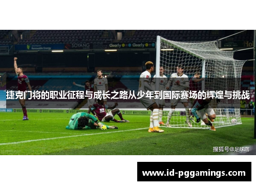 捷克门将的职业征程与成长之路从少年到国际赛场的辉煌与挑战