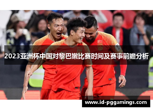 2023亚洲杯中国对黎巴嫩比赛时间及赛事前瞻分析
