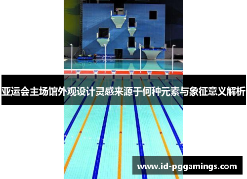 亚运会主场馆外观设计灵感来源于何种元素与象征意义解析