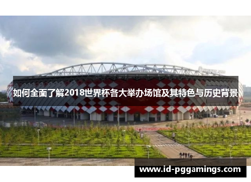 如何全面了解2018世界杯各大举办场馆及其特色与历史背景