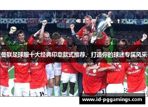 曼联足球服十大经典印章款式推荐，打造你的球迷专属风采