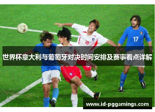 世界杯意大利与葡萄牙对决时间安排及赛事看点详解