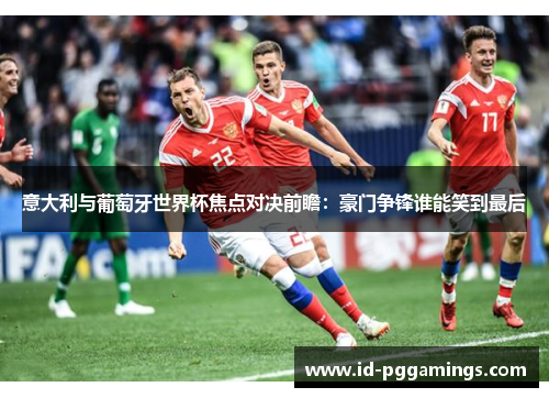 意大利与葡萄牙世界杯焦点对决前瞻：豪门争锋谁能笑到最后
