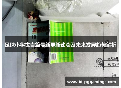 足球小将世青篇最新更新动态及未来发展趋势解析
