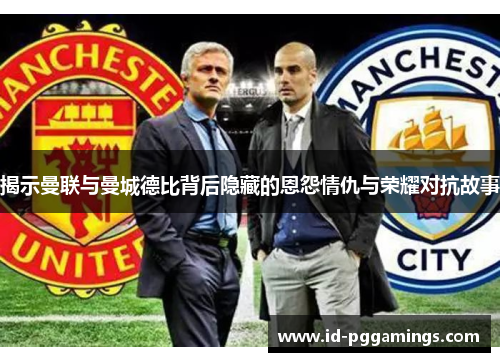 揭示曼联与曼城德比背后隐藏的恩怨情仇与荣耀对抗故事
