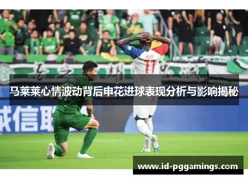 马莱莱心情波动背后申花进球表现分析与影响揭秘