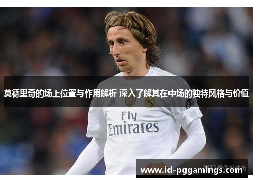莫德里奇的场上位置与作用解析 深入了解其在中场的独特风格与价值