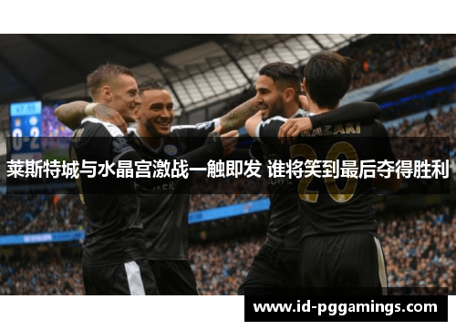 莱斯特城与水晶宫激战一触即发 谁将笑到最后夺得胜利