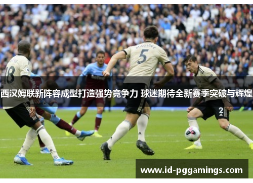 西汉姆联新阵容成型打造强势竞争力 球迷期待全新赛季突破与辉煌