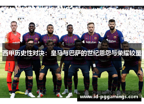 西甲历史性对决：皇马与巴萨的世纪恩怨与荣耀较量