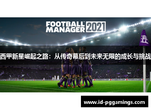 西甲新星崛起之路：从传奇幕后到未来无限的成长与挑战