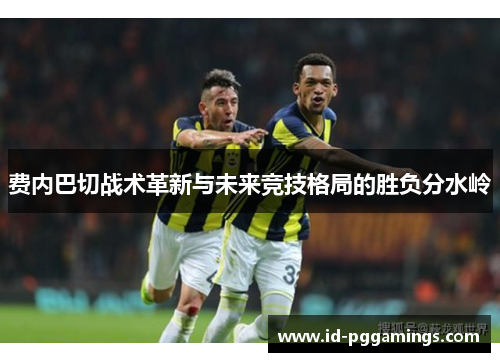 费内巴切战术革新与未来竞技格局的胜负分水岭